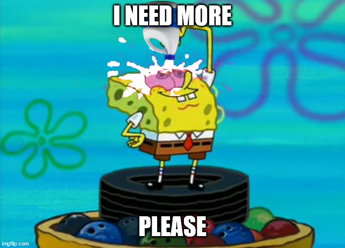 I NEED MORE PLEASE | image tagged in spongebob pouring bleach | made w/ Imgflip meme maker