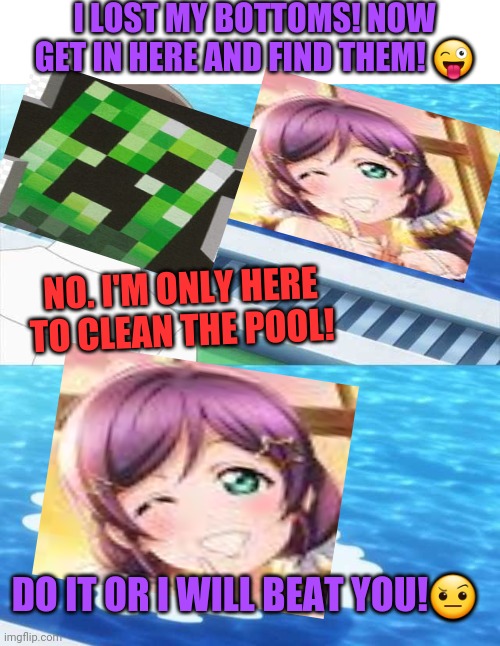 You will do as you're told! | I LOST MY BOTTOMS! NOW GET IN HERE AND FIND THEM! 😜; NO. I'M ONLY HERE TO CLEAN THE POOL! DO IT OR I WILL BEAT YOU!🤨 | image tagged in senpai of the pool,nozomi,xen,clean my house | made w/ Imgflip meme maker