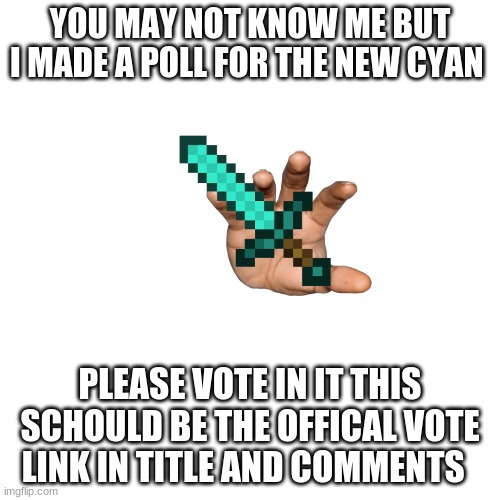 http://www.strawpoll.me/45561862 | YOU MAY NOT KNOW ME BUT I MADE A POLL FOR THE NEW CYAN; PLEASE VOTE IN IT THIS SCHOULD BE THE OFFICAL VOTE LINK IN TITLE AND COMMENTS | image tagged in memes,blank transparent square | made w/ Imgflip meme maker