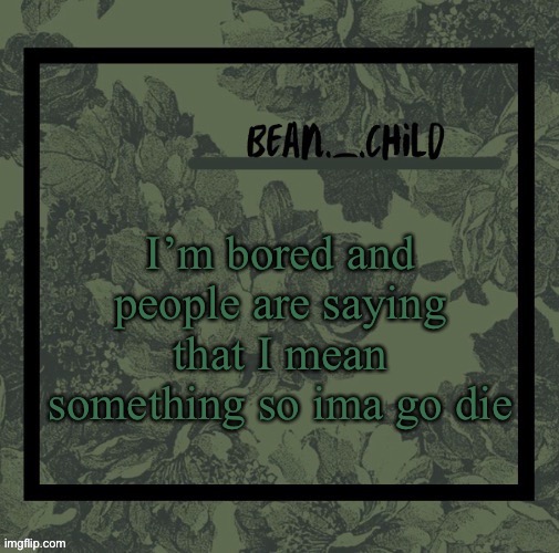 beans army green temp | I’m bored and people are saying that I mean something so ima go die | image tagged in beans army green temp | made w/ Imgflip meme maker
