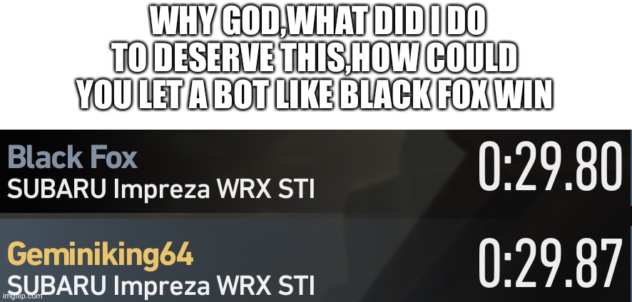 I’m the one who lost by 0.007 second by the way | WHY GOD,WHAT DID I DO TO DESERVE THIS,HOW COULD YOU LET A BOT LIKE BLACK FOX WIN | image tagged in why god why | made w/ Imgflip meme maker