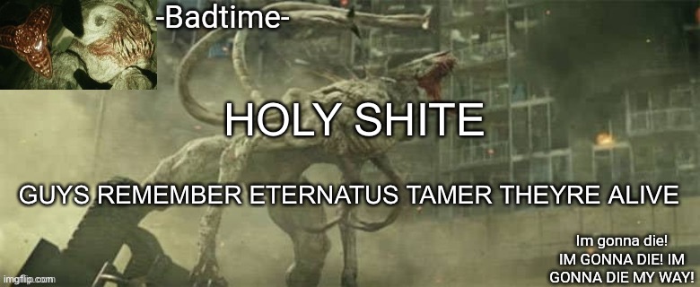 WOAAOAOA | HOLY SHITE; GUYS REMEMBER ETERNATUS TAMER THEYRE ALIVE | image tagged in badtime's white spike temp | made w/ Imgflip meme maker