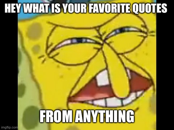 Germany bitch | HEY WHAT IS YOUR FAVORITE QUOTES; FROM ANYTHING | image tagged in spongebob who put you on the planet | made w/ Imgflip meme maker