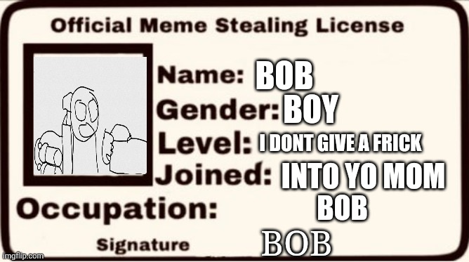 Bob | BOB; BOY; I DONT GIVE A FRICK; INTO YO MOM; BOB; BOB | image tagged in meme stealing lisence 2 0 | made w/ Imgflip meme maker