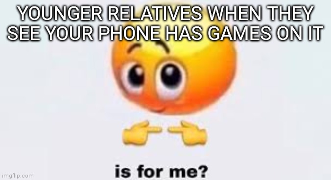 Is for me | YOUNGER RELATIVES WHEN THEY SEE YOUR PHONE HAS GAMES ON IT | image tagged in is for me | made w/ Imgflip meme maker