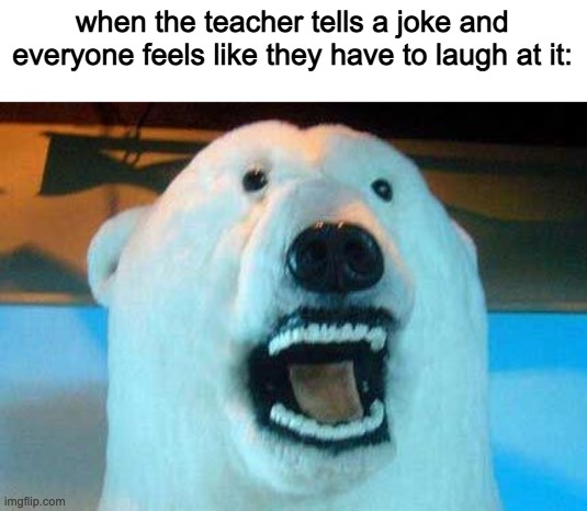 heh... | when the teacher tells a joke and everyone feels like they have to laugh at it: | image tagged in memes,polar bear,teacher,forced laughter | made w/ Imgflip meme maker