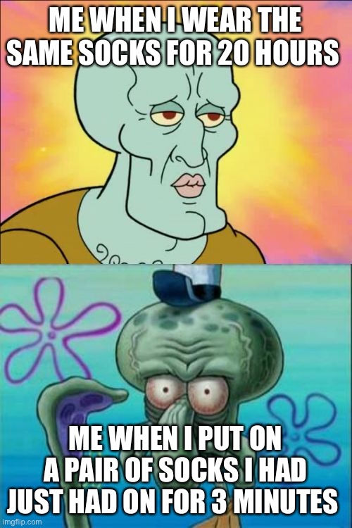 Squidward | ME WHEN I WEAR THE SAME SOCKS FOR 20 HOURS; ME WHEN I PUT ON A PAIR OF SOCKS I HAD JUST HAD ON FOR 3 MINUTES | image tagged in memes,squidward | made w/ Imgflip meme maker