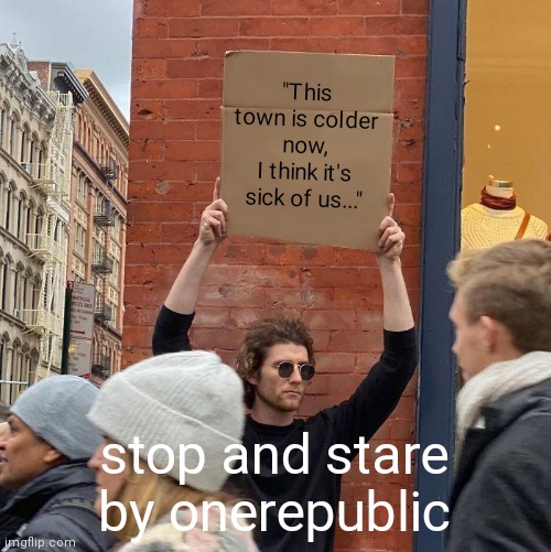 Didn't really have a picture to use so this template works i guess... | "This town is colder now,
I think it's sick of us..."; stop and stare by onerepublic | image tagged in memes,guy holding cardboard sign,song lyrics | made w/ Imgflip meme maker