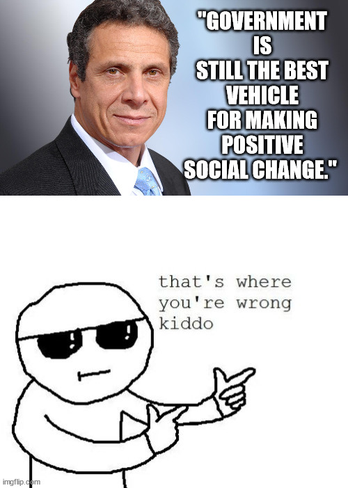 "GOVERNMENT IS STILL THE BEST VEHICLE FOR MAKING POSITIVE SOCIAL CHANGE." | image tagged in andrew cuomo,that's where you're wrong kiddo,libertarian,conservative,no commies | made w/ Imgflip meme maker