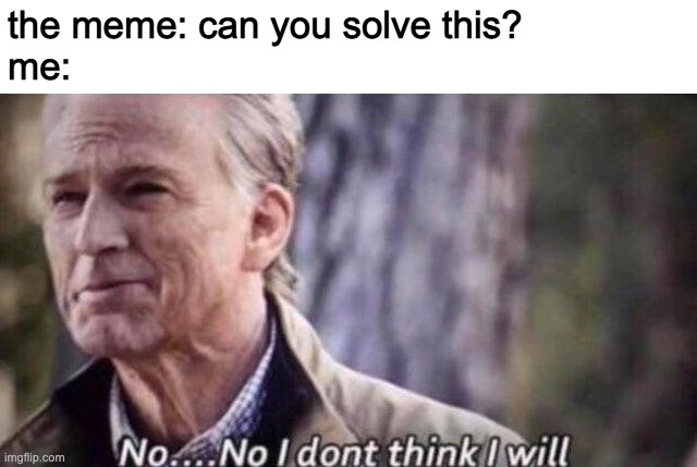 no i don't think i will | the meme: can you solve this?
me: | image tagged in no i don't think i will | made w/ Imgflip meme maker