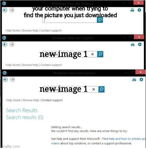 A new template I made with my dum computer's search that doesn't work :) | your computer when trying to find the picture you just downloaded; new image 1
 
 
 
new image 1 | image tagged in your problems dont exist | made w/ Imgflip meme maker