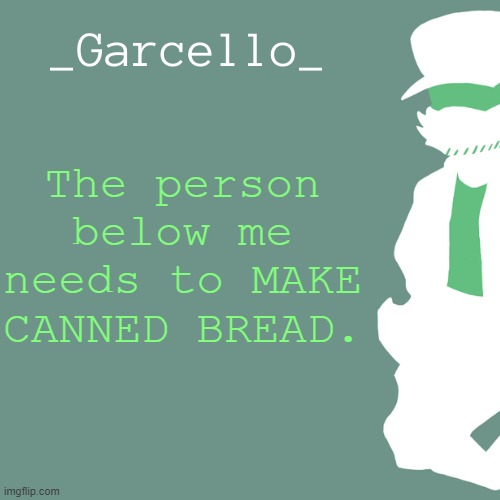 garcello. | The person below me needs to MAKE CANNED BREAD. | image tagged in garcello | made w/ Imgflip meme maker