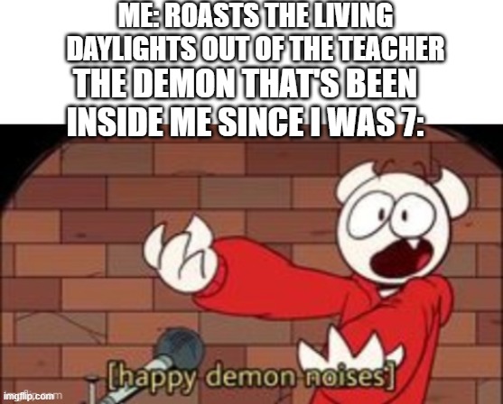 if you don't know who this youtuber is, then you can go die in a hole | ME: ROASTS THE LIVING DAYLIGHTS OUT OF THE TEACHER; THE DEMON THAT'S BEEN INSIDE ME SINCE I WAS 7: | image tagged in somethingelseyt happy demon noises | made w/ Imgflip meme maker