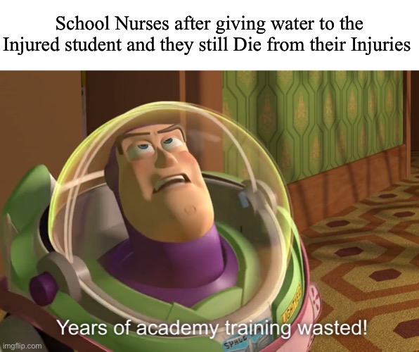 Or putting useless bandages | School Nurses after giving water to the Injured student and they still Die from their Injuries | image tagged in years of academy training wasted | made w/ Imgflip meme maker