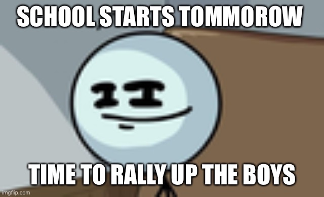 THE TIME HAS COME | SCHOOL STARTS TOMMOROW; TIME TO RALLY UP THE BOYS | image tagged in henry stickmin lenny face | made w/ Imgflip meme maker