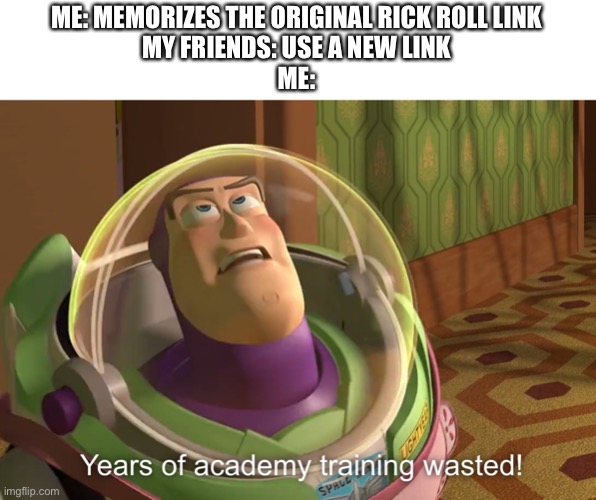 Welp | ME: MEMORIZES THE ORIGINAL RICK ROLL LINK
MY FRIENDS: USE A NEW LINK
ME: | image tagged in years of academy training wasted | made w/ Imgflip meme maker