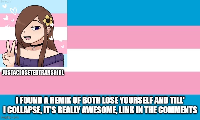 JustAClosetedTransGirl Announcement Board | I FOUND A REMIX OF BOTH LOSE YOURSELF AND TILL' I COLLAPSE, IT'S REALLY AWESOME, LINK IN THE COMMENTS | image tagged in justaclosetedtransgirl announcement board | made w/ Imgflip meme maker