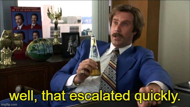 Ron Burgundy | well, that escalated quickly. | image tagged in ron burgundy | made w/ Imgflip meme maker