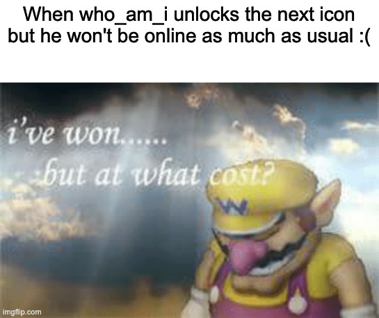 I've won but at what cost? | When who_am_i unlocks the next icon but he won't be online as much as usual :( | image tagged in i've won but at what cost | made w/ Imgflip meme maker