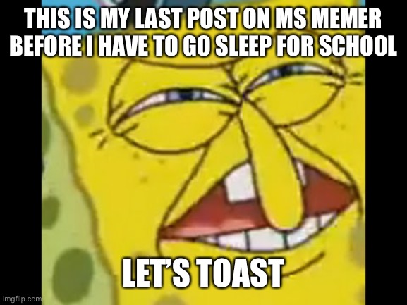 Oosos | THIS IS MY LAST POST ON MS MEMER BEFORE I HAVE TO GO SLEEP FOR SCHOOL; LET’S TOAST | image tagged in spongebob who put you on the planet | made w/ Imgflip meme maker