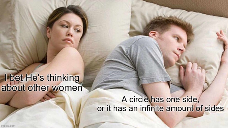 Infinite infinitely small sides to make a circle | I bet He's thinking about other women; A circle has one side,
or it has an infinite amount of sides | image tagged in memes,i bet he's thinking about other women | made w/ Imgflip meme maker