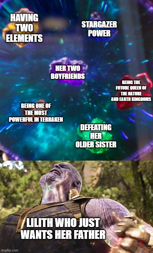 Thanos Infinity Stones | HAVING TWO ELEMENTS; STARGAZER POWER; HER TWO BOYFRIENDS; BEING THE FUTURE QUEEN OF THE NATURE AND EARTH KINGDOMS; BEING ONE OF THE MOST POWERFUL IN TERRAKEN; DEFEATING HER OLDER SISTER; LILITH WHO JUST WANTS HER FATHER | image tagged in thanos infinity stones | made w/ Imgflip meme maker