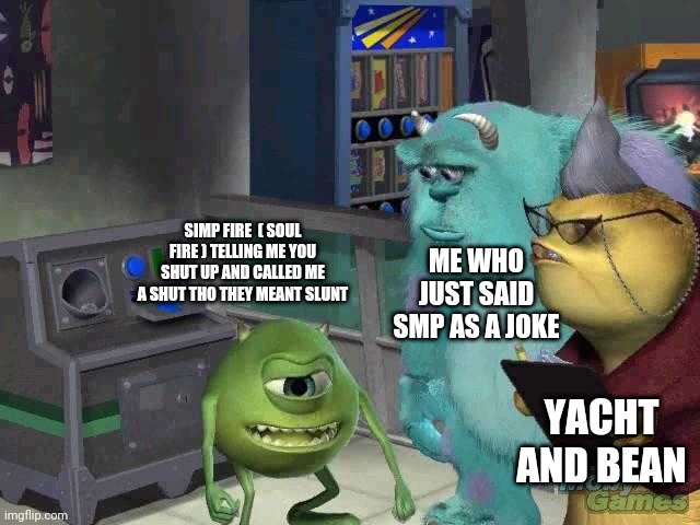 Mike wazowski trying to explain | ME WHO JUST SAID SMP AS A JOKE; SIMP FIRE  ( SOUL FIRE ) TELLING ME YOU SHUT UP AND CALLED ME A SHUT THO THEY MEANT SLUNT; YACHT AND BEAN | image tagged in mike wazowski trying to explain | made w/ Imgflip meme maker