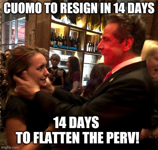 14 Days to Flatten the Perv |  CUOMO TO RESIGN IN 14 DAYS; @4_TOUCHDOWNS; 14 DAYS 
TO FLATTEN THE PERV! | image tagged in andrew cuomo,sexual harassment | made w/ Imgflip meme maker