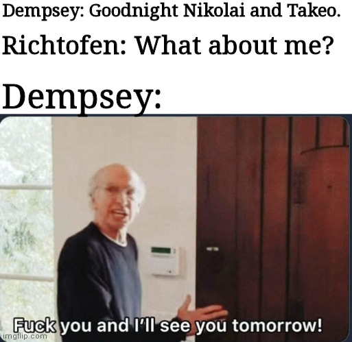 F**k you I'll see you tomorrow | Dempsey: Goodnight Nikolai and Takeo. Richtofen: What about me? Dempsey: | image tagged in f k you i'll see you tomorrow | made w/ Imgflip meme maker