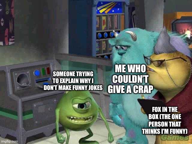 Mike wazowski trying to explain | ME WHO COULDN’T GIVE A CRAP; SOMEONE TRYING TO EXPLAIN WHY I DON’T MAKE FUNNY JOKES; FOX IN THE BOX (THE ONE PERSON THAT THINKS I’M FUNNY) | image tagged in mike wazowski trying to explain | made w/ Imgflip meme maker