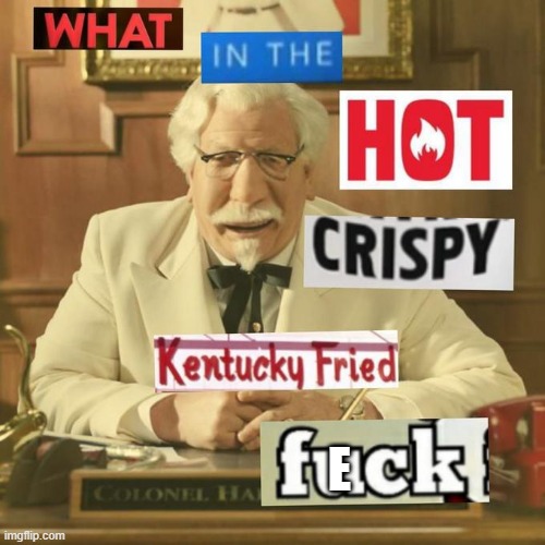 What in the hot crispy kentucky fried frick | E | image tagged in what in the hot crispy kentucky fried frick | made w/ Imgflip meme maker