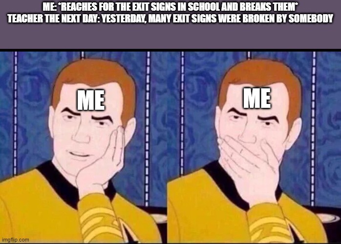 idk what to title this | ME: *REACHES FOR THE EXIT SIGNS IN SCHOOL AND BREAKS THEM*

TEACHER THE NEXT DAY: YESTERDAY, MANY EXIT SIGNS WERE BROKEN BY SOMEBODY; ME; ME | image tagged in fake surprised | made w/ Imgflip meme maker