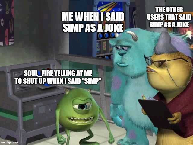 Monster inc | THE OTHER USERS THAT SAID SIMP AS A JOKE; ME WHEN I SAID SIMP AS A JOKE; SOUL_FIRE YELLING AT ME TO SHUT UP WHEN I SAID "SIMP" | image tagged in monster inc | made w/ Imgflip meme maker