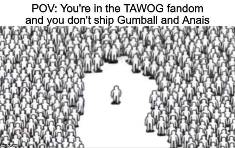 The fandom loves incest haha | POV: You're in the TAWOG fandom and you don't ship Gumball and Anais | made w/ Imgflip meme maker