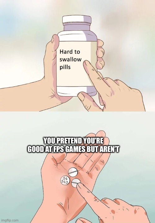 Hard to Swallow | YOU PRETEND YOU’RE GOOD AT FPS GAMES BUT AREN’T | image tagged in memes,hard to swallow pills | made w/ Imgflip meme maker