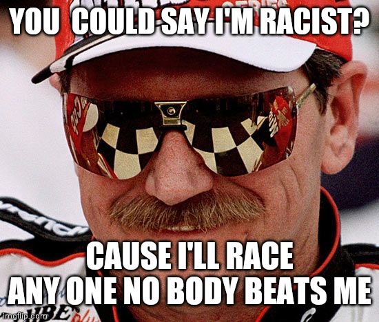 dale earnhardt | YOU  COULD SAY I'M RACIST? CAUSE I'LL RACE ANY ONE NO BODY BEATS ME | image tagged in dale earnhardt | made w/ Imgflip meme maker