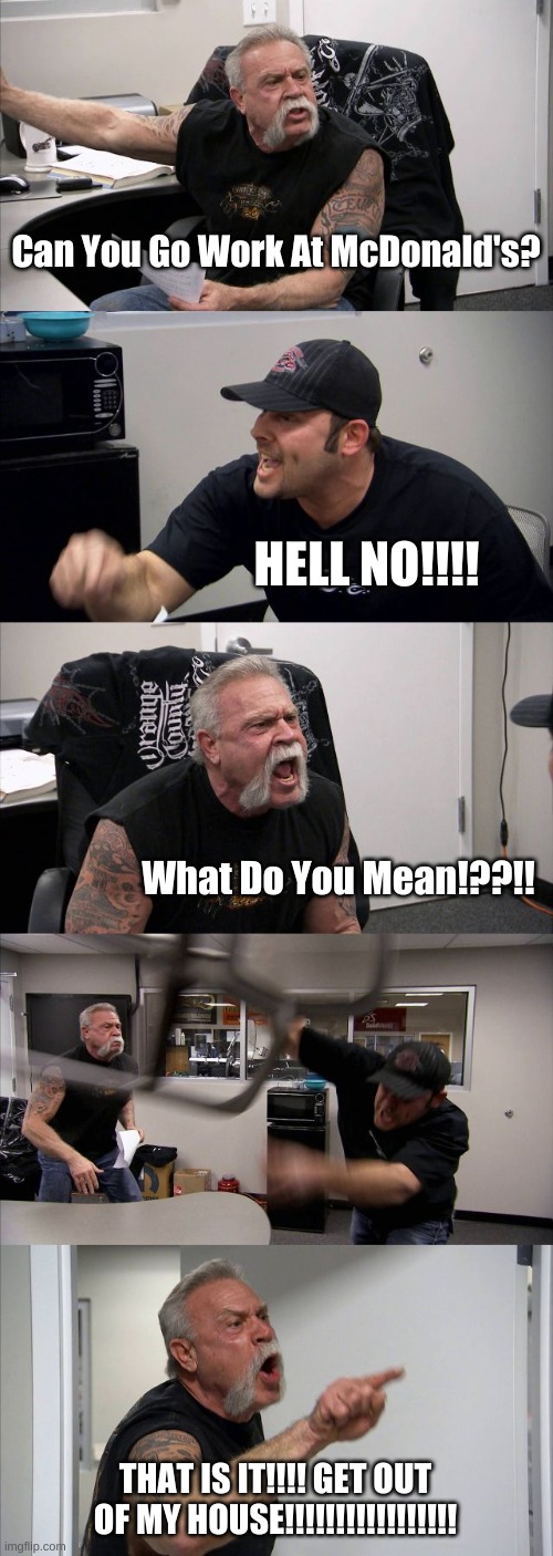 When Someone Argue About Working At McDonald's | Can You Go Work At McDonald's? HELL NO!!!! What Do You Mean!??!! THAT IS IT!!!! GET OUT OF MY HOUSE!!!!!!!!!!!!!!!!! | image tagged in memes,american chopper argument | made w/ Imgflip meme maker