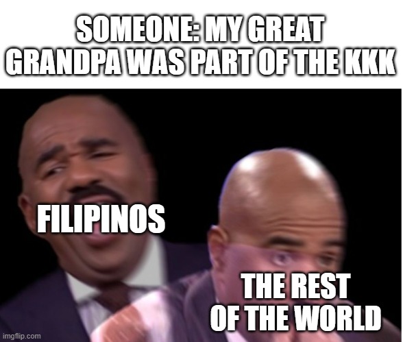 Conflicted Steve Harvey | SOMEONE: MY GREAT GRANDPA WAS PART OF THE KKK; FILIPINOS; THE REST OF THE WORLD | image tagged in conflicted steve harvey | made w/ Imgflip meme maker