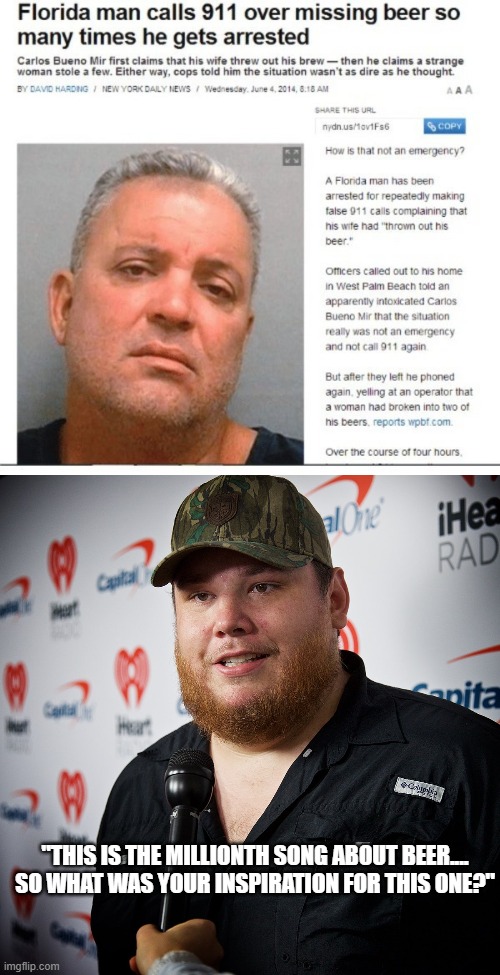 Florida man an inspiration to country music |  "THIS IS THE MILLIONTH SONG ABOUT BEER.... SO WHAT WAS YOUR INSPIRATION FOR THIS ONE?" | image tagged in florida man,beer,country music,luke combs,country musician,memes | made w/ Imgflip meme maker