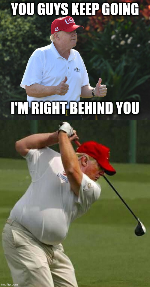 Trump's insurection alibi | YOU GUYS KEEP GOING I'M RIGHT BEHIND YOU | image tagged in bs rumpt,trump golf gut | made w/ Imgflip meme maker