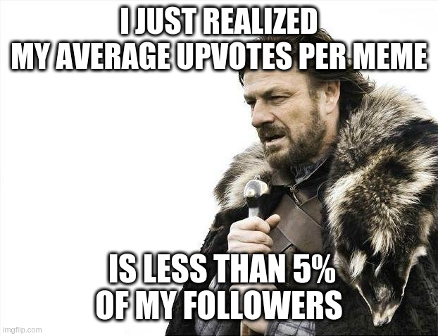 'Following' means viewing and liking their memes! | I JUST REALIZED
MY AVERAGE UPVOTES PER MEME; IS LESS THAN 5%
OF MY FOLLOWERS | image tagged in memes,brace yourselves x is coming | made w/ Imgflip meme maker