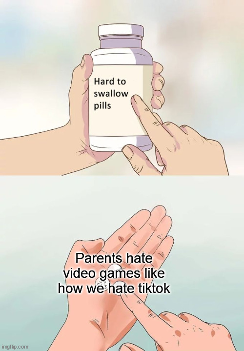 Any video game and Tiktok | Parents hate video games like how we hate tiktok | image tagged in memes,hard to swallow pills | made w/ Imgflip meme maker