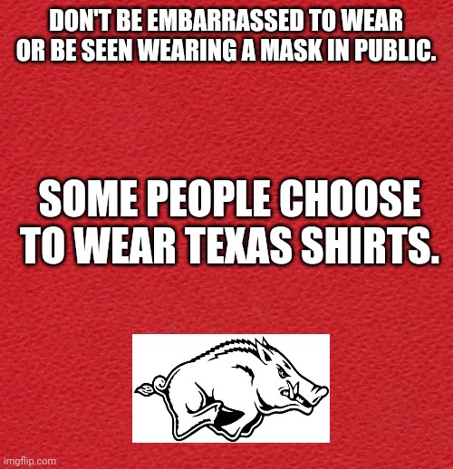 blank red card | DON'T BE EMBARRASSED TO WEAR OR BE SEEN WEARING A MASK IN PUBLIC. SOME PEOPLE CHOOSE TO WEAR TEXAS SHIRTS. | image tagged in blank red card | made w/ Imgflip meme maker