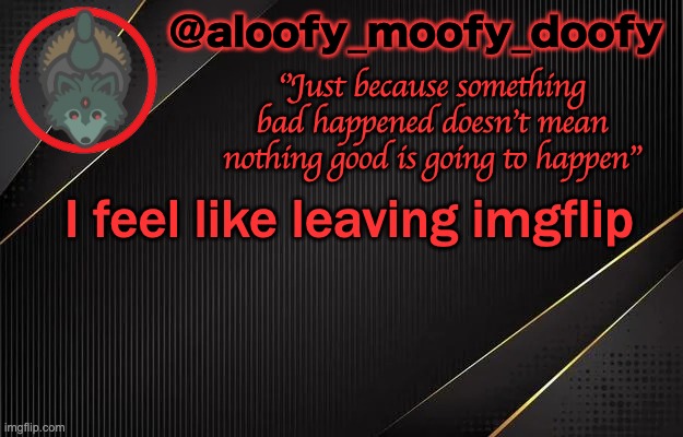 idk why | I feel like leaving imgflip | image tagged in aloofy_moofy_doofy template | made w/ Imgflip meme maker