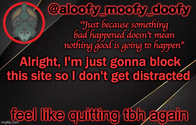 aloofy_moofy_doofy template | Alright, I'm just gonna block this site so I don't get distracted; feel like quitting tbh again | image tagged in aloofy_moofy_doofy template | made w/ Imgflip meme maker