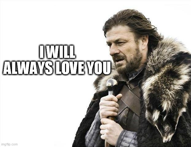 Brace Yourselves X is Coming Meme |  I WILL ALWAYS LOVE YOU | image tagged in memes,brace yourselves x is coming | made w/ Imgflip meme maker