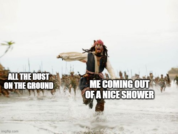 Jack Sparrow Being Chased | ME COMING OUT OF A NICE SHOWER; ALL THE DUST ON THE GROUND | image tagged in memes,jack sparrow being chased | made w/ Imgflip meme maker