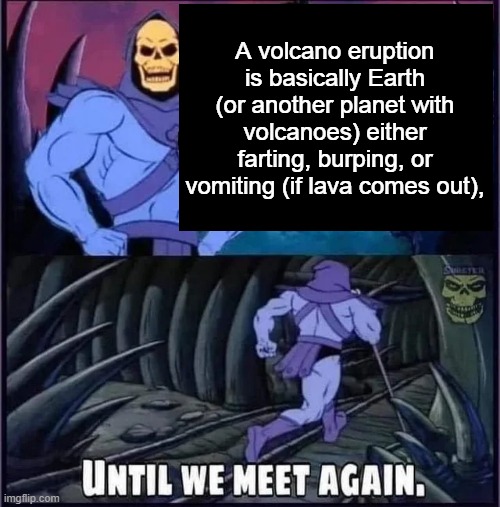 Until we meet again | A volcano eruption is basically Earth (or another planet with volcanoes) either farting, burping, or vomiting (if lava comes out), | image tagged in until we meet again | made w/ Imgflip meme maker