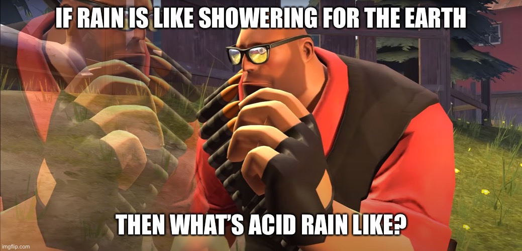 Heavy is Thinking | IF RAIN IS LIKE SHOWERING FOR THE EARTH; THEN WHAT’S ACID RAIN LIKE? | image tagged in heavy is thinking | made w/ Imgflip meme maker