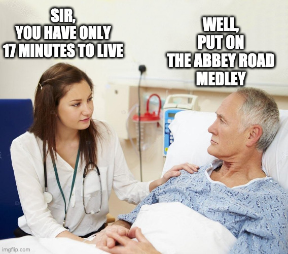 Doctor with patient | SIR,
YOU HAVE ONLY
17 MINUTES TO LIVE; WELL,
PUT ON
THE ABBEY ROAD
MEDLEY | image tagged in doctor with patient | made w/ Imgflip meme maker